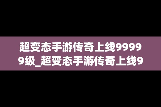 超变态手游传奇上线99999级_超变态手游传奇上线99999级下载