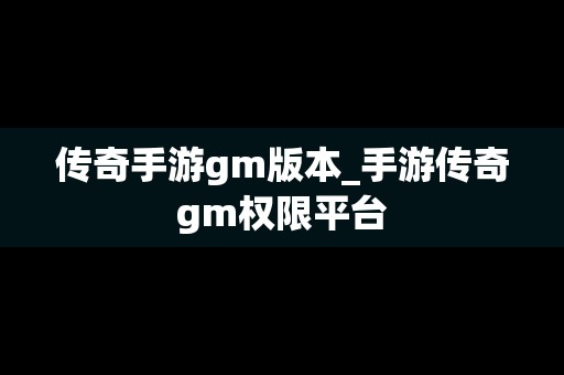 传奇手游gm版本_手游传奇gm权限平台