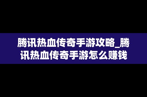 腾讯热血传奇手游攻略_腾讯热血传奇手游怎么赚钱