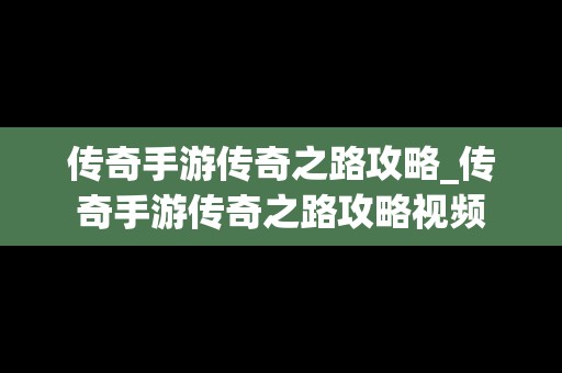 传奇手游传奇之路攻略_传奇手游传奇之路攻略视频