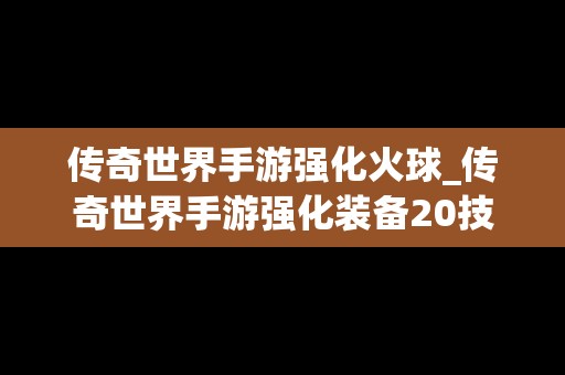 传奇世界手游强化火球_传奇世界手游强化装备20技巧