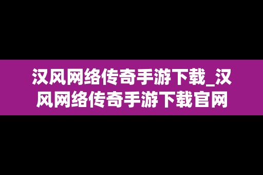 汉风网络传奇手游下载_汉风网络传奇手游下载官网