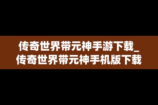 传奇世界带元神手游下载_传奇世界带元神手机版下载