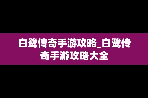 白鹭传奇手游攻略_白鹭传奇手游攻略大全