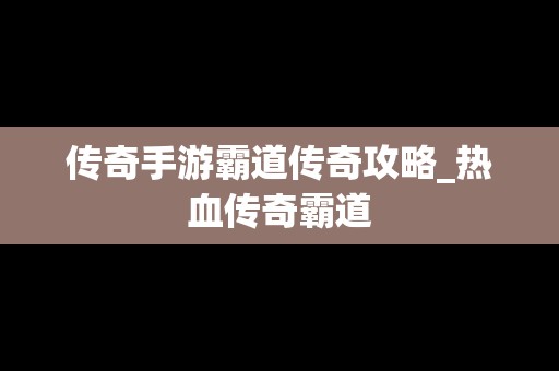 传奇手游霸道传奇攻略_热血传奇霸道