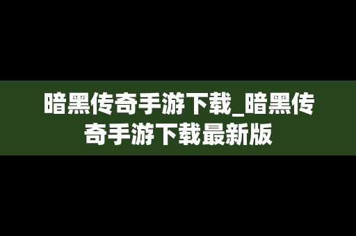 暗黑传奇手游下载_暗黑传奇手游下载最新版