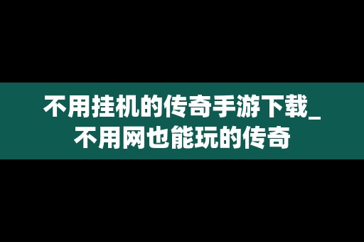 不用挂机的传奇手游下载_不用网也能玩的传奇