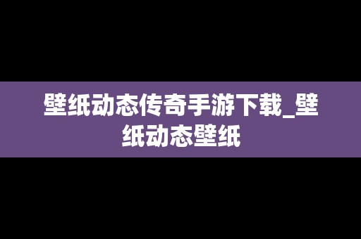 壁纸动态传奇手游下载_壁纸动态壁纸