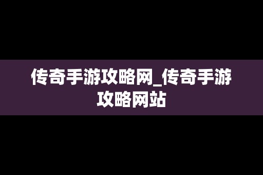 传奇手游攻略网_传奇手游攻略网站