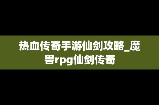 热血传奇手游仙剑攻略_魔兽rpg仙剑传奇