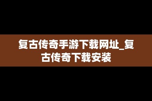 复古传奇手游下载网址_复古传奇下载安装