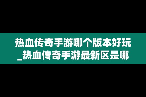 热血传奇手游哪个版本好玩_热血传奇手游最新区是哪个