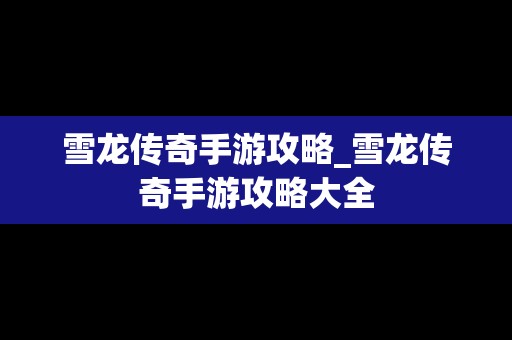 雪龙传奇手游攻略_雪龙传奇手游攻略大全