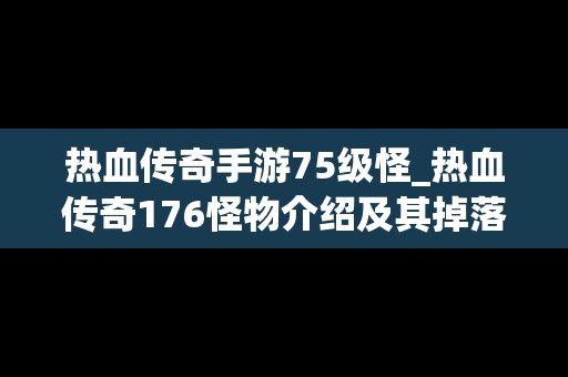 热血传奇手游75级怪_热血传奇176怪物介绍及其掉落
