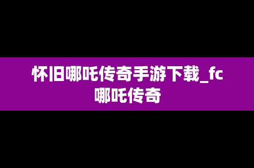 怀旧哪吒传奇手游下载_fc哪吒传奇