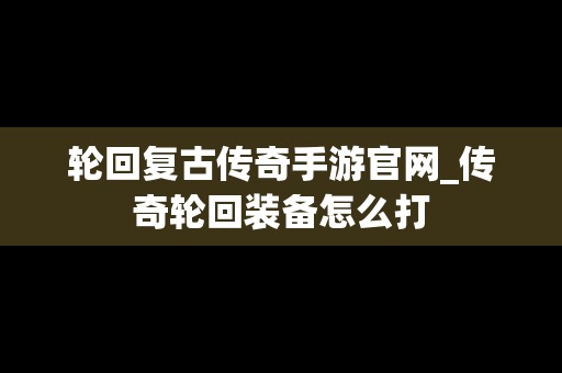 轮回复古传奇手游官网_传奇轮回装备怎么打