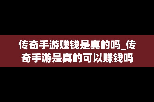 传奇手游赚钱是真的吗_传奇手游是真的可以赚钱吗
