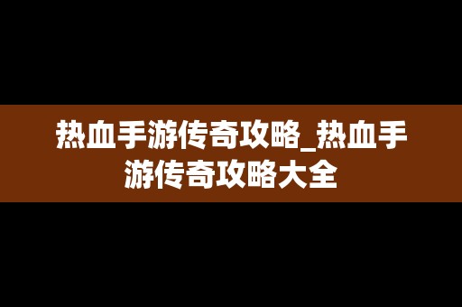 热血手游传奇攻略_热血手游传奇攻略大全