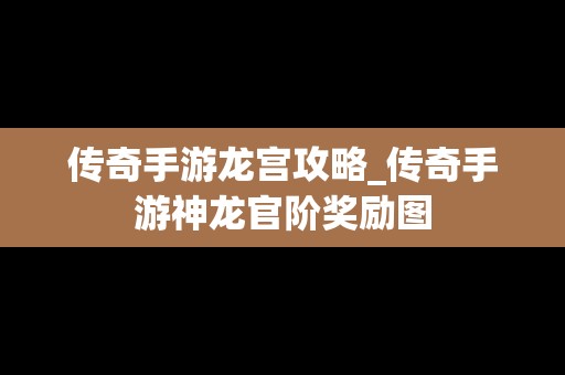 传奇手游龙宫攻略_传奇手游神龙官阶奖励图
