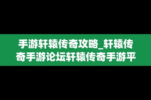 手游轩辕传奇攻略_轩辕传奇手游论坛轩辕传奇手游平民攻略介绍