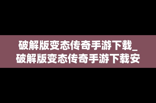 破解版变态传奇手游下载_破解版变态传奇手游下载安装