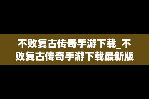不败复古传奇手游下载_不败复古传奇手游下载最新版