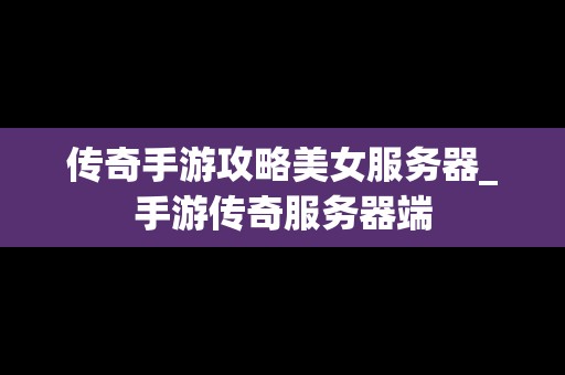 传奇手游攻略美女服务器_手游传奇服务器端