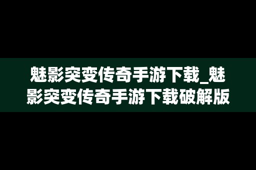 魅影突变传奇手游下载_魅影突变传奇手游下载破解版