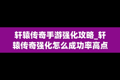 轩辕传奇手游强化攻略_轩辕传奇强化怎么成功率高点