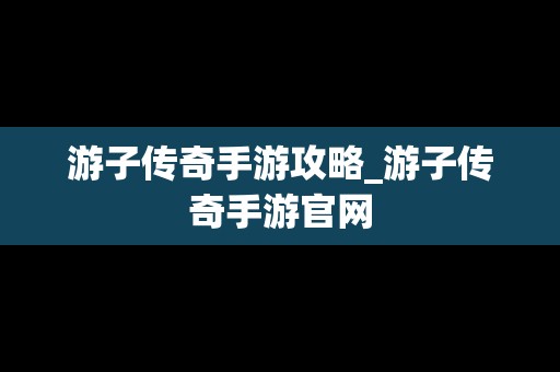 游子传奇手游攻略_游子传奇手游官网