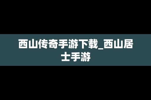西山传奇手游下载_西山居士手游