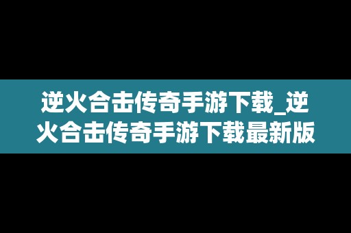 逆火合击传奇手游下载_逆火合击传奇手游下载最新版