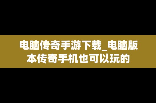电脑传奇手游下载_电脑版本传奇手机也可以玩的