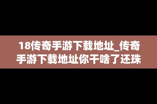 18传奇手游下载地址_传奇手游下载地址你干啥了还珠格格第一部