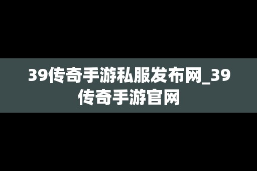 39传奇手游私服发布网_39传奇手游官网