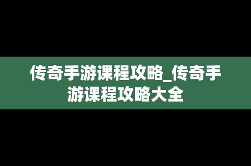 传奇手游课程攻略_传奇手游课程攻略大全