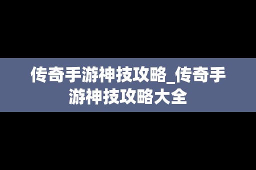 传奇手游神技攻略_传奇手游神技攻略大全